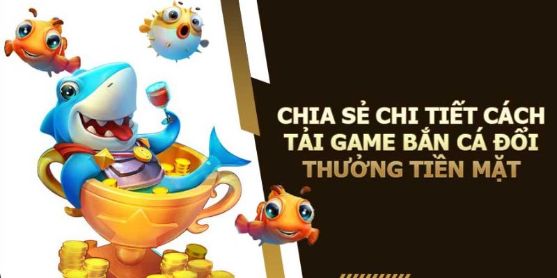 Tải Game Bắn Cá Đổi Thưởng Tiền Mặt Về Điện Thoại, PC